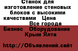  Станок для изготовление стеновых блоков с высокими качествами › Цена ­ 311 592 799 - Все города Бизнес » Оборудование   . Крым,Ялта